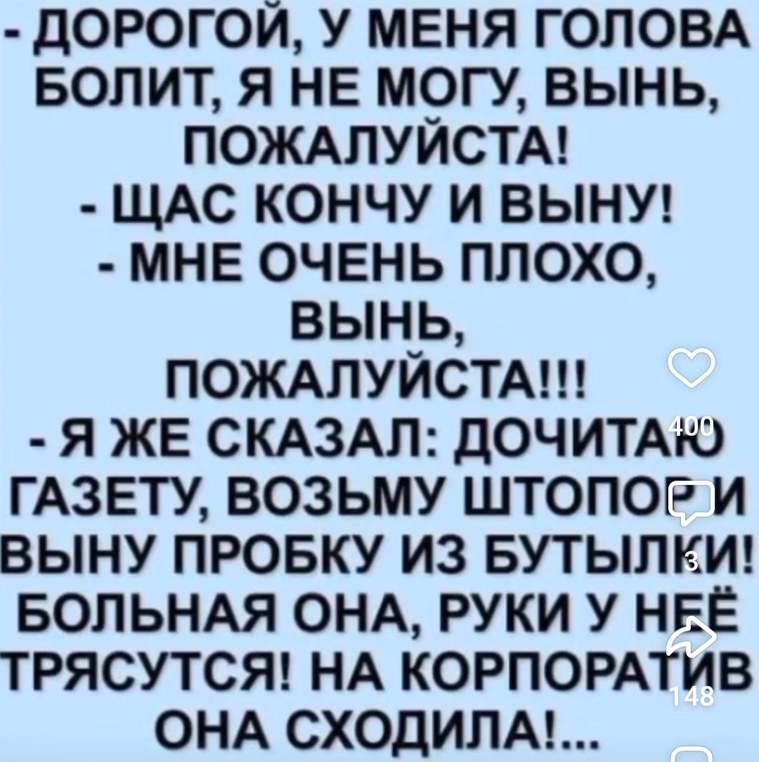 - Дорогой, у меня голова болит, я не могу, вино, пожалуйста! - Щас кончу и вину! - Мне очень плохо, вино, пожалуйста!!! - Я же сказал: дочитаю газету, возьму штопор и вину пробку из бутылки! Больная она, руки у неё трясутся! На корпоратив она сходила!...