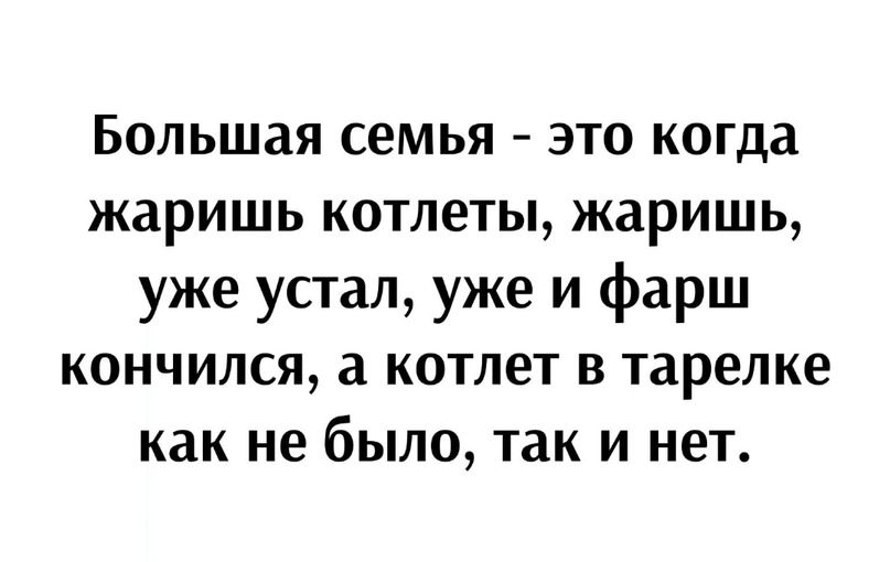 Большая семья - это когда жаришь котлеты, жаришь, уже устал, уже и фарш кончился, а котлет в тарелке как не было, так и нет.