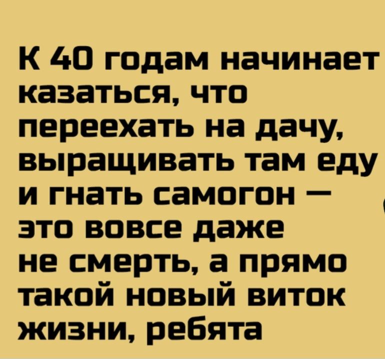 К 40 годам начинает казаться, что переехать на дачу, выращивать там еду и гнать самогон — это вовсе даже не смерть, а прямо такой новый виток жизни, ребята