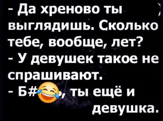 - Да хреново ты выглядишь. Сколько тебе, вообще, лет?
- У девушек такое не спрашивают.
- Б#💬, ты ещё и девушка.