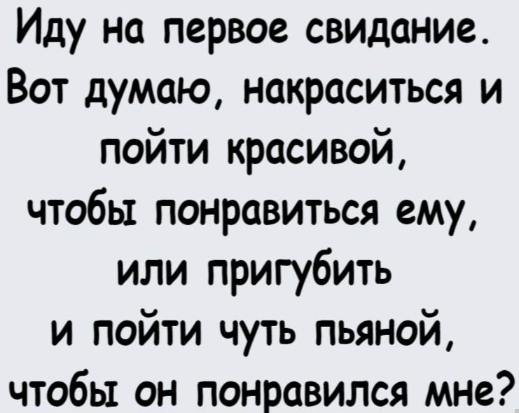 Иду на первое свидание. Вот думаю, накраситься и пойти красивой, чтобы понравиться ему, или пригубить и пойти чуть пьяной, чтобы он понравился мне?