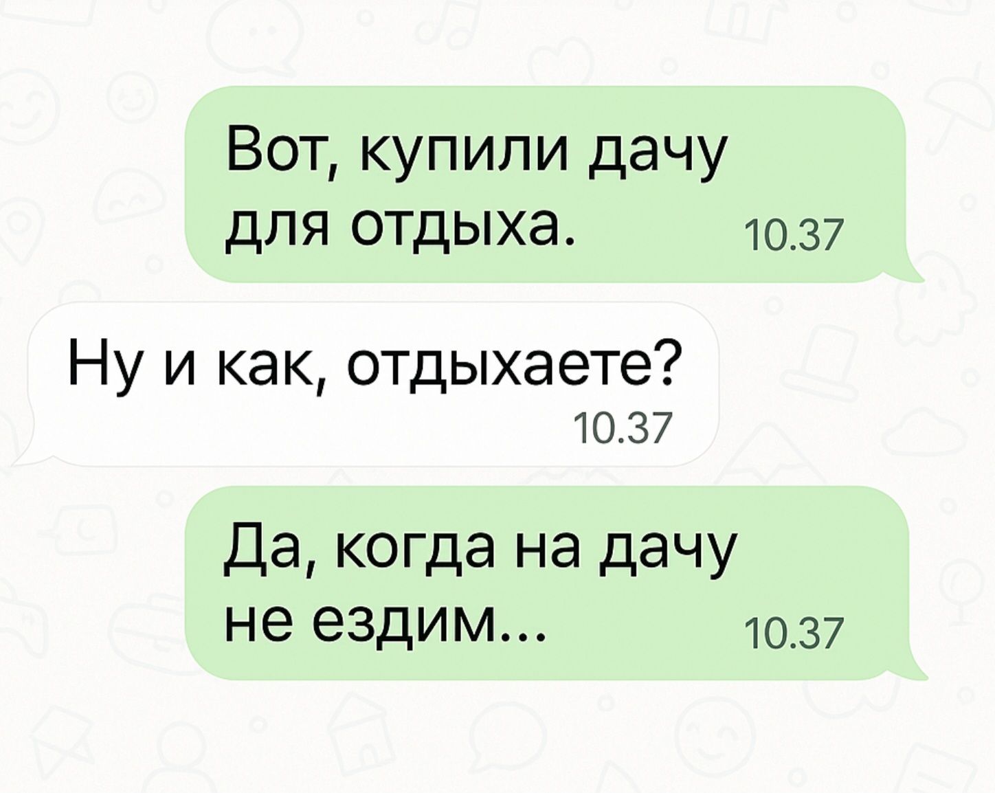 Вот, купили дачу для отдыха.
Ну и как, отдыхаете?
Да, когда на дачу не ездим...