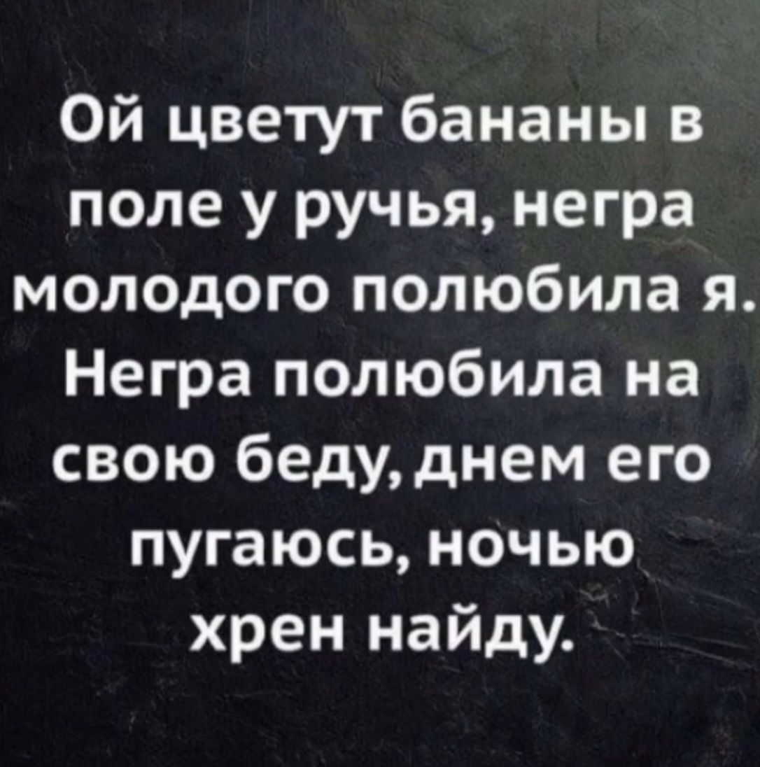 Ой цветут бананы в поле у ручья, негра молодого полюбила я. Негра полюбила на свою беду, днем его пугаюсь, ночью хрен найду.