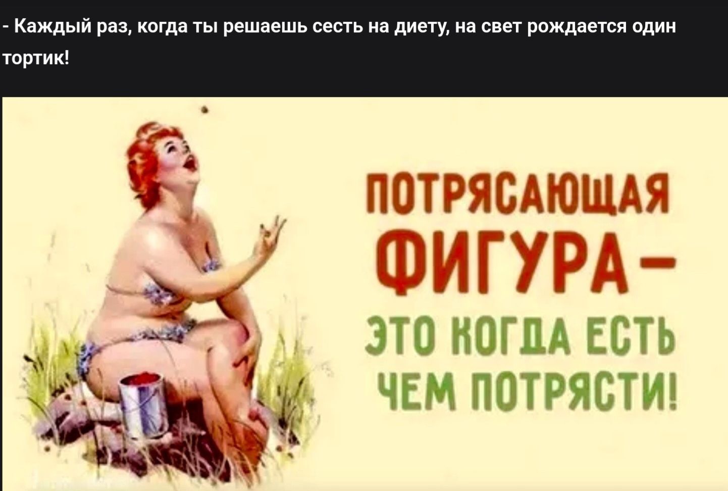Каждый раз, когда ты решаешь сесть на диету, на свет рождается один тортик!
Потрясающая фигура – это когда есть чем потрясти!