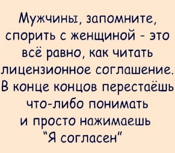 Мужчины, запомните, спорить с женщиной - это всё равно, как читать лицензионное соглашение. В конце концов перестаёшь что-либо понимать и просто нажимаешь 