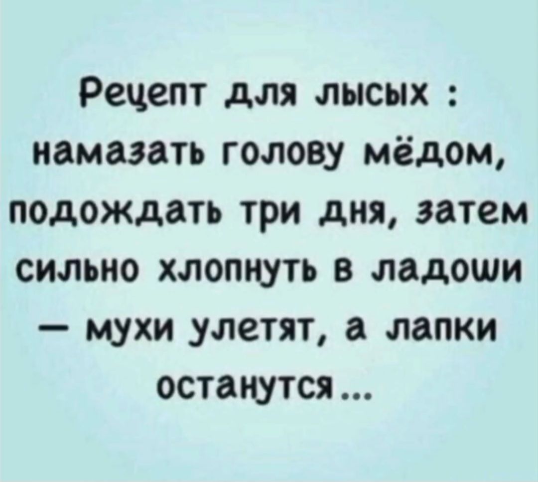 Рецепт для лысых : намазать голову мёдом, подождать три дня, затем сильно хлопнуть в ладоши – мухи улетят, а лапки останутся...