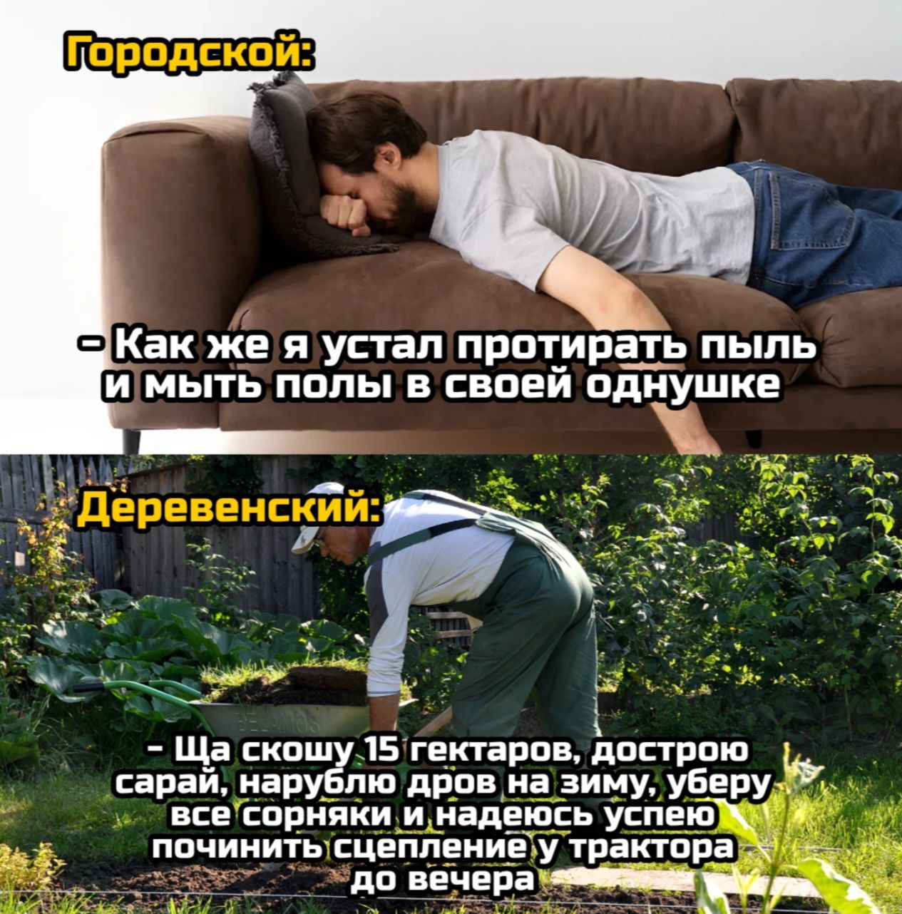 Городской:
- Как же я устал протирать пыль и мыть полы в своей однушке

Деревенский:
- Ща скошусь 15 гектаров, дострою сарай, нарублю дров на зиму, уберу все сорняки и надеюсь успею починить сцепление у трактора до вечера