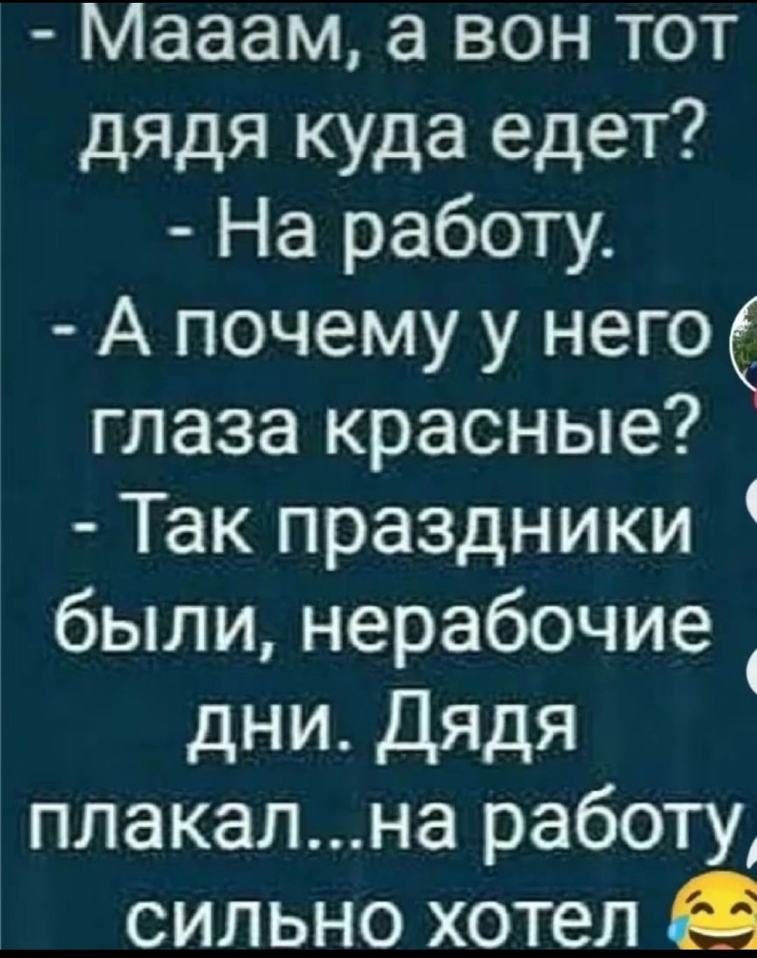 Мааам, а вон тот дядя куда едет? - На работу. - А почему у него глаза красные? - Так праздники были, нерабочие дни. Дядя плакал...на работу, сильно хотел.