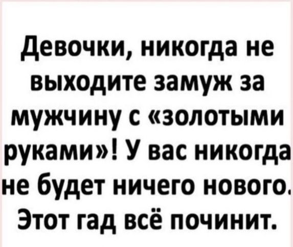 Девочки, никогда не выходите замуж за мужчину с «золотыми руками»! У вас никогда не будет ничего нового. Этот гад всё починит.