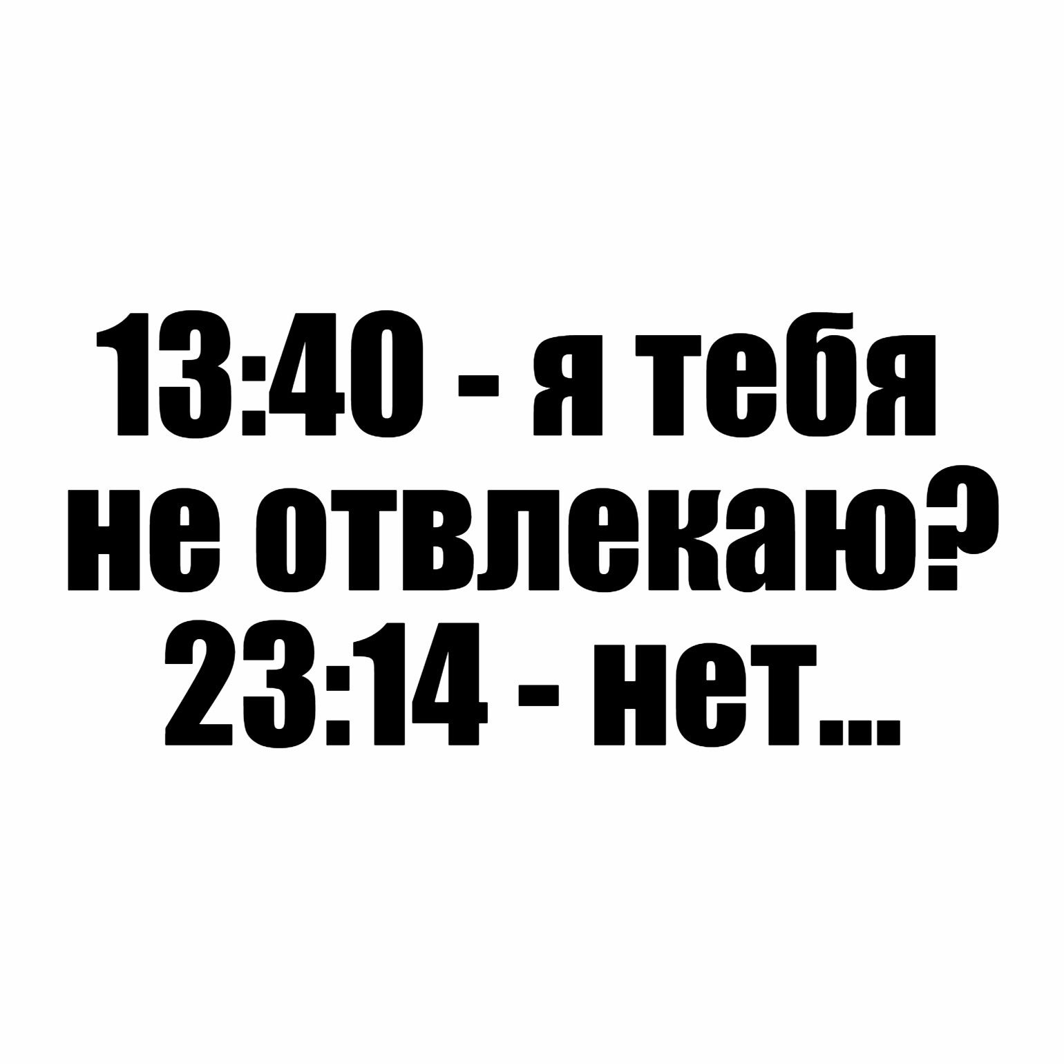 13:40 - я тебя не отвлекаю? 23:14 - нет...