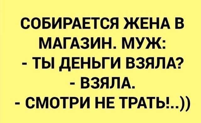 СОБИРАЕТСЯ ЖЕНА В МАГАЗИН. МУЖ: - ТЫ ДЕНЬГИ ВЗЯЛА? - ВЗЯЛА. - СМОТРИ НЕ ТРАТЬ!..))