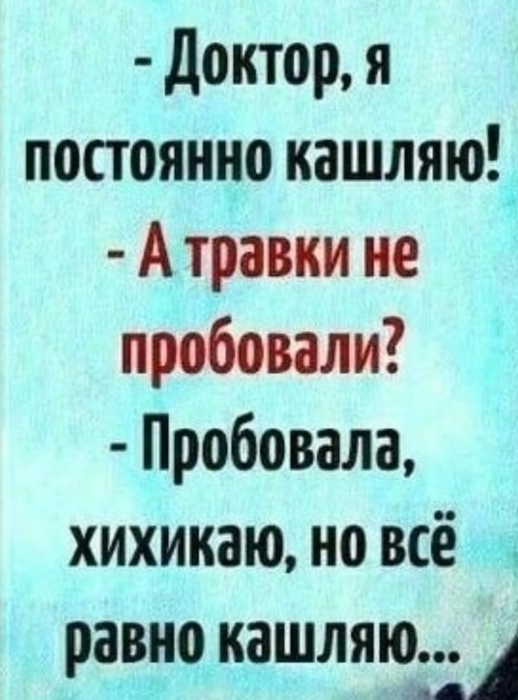 - Доктор, я постоянно кашляю!
- А травки не пробовали?
- Пробовала, хихикаю, но всё равно кашляю...
