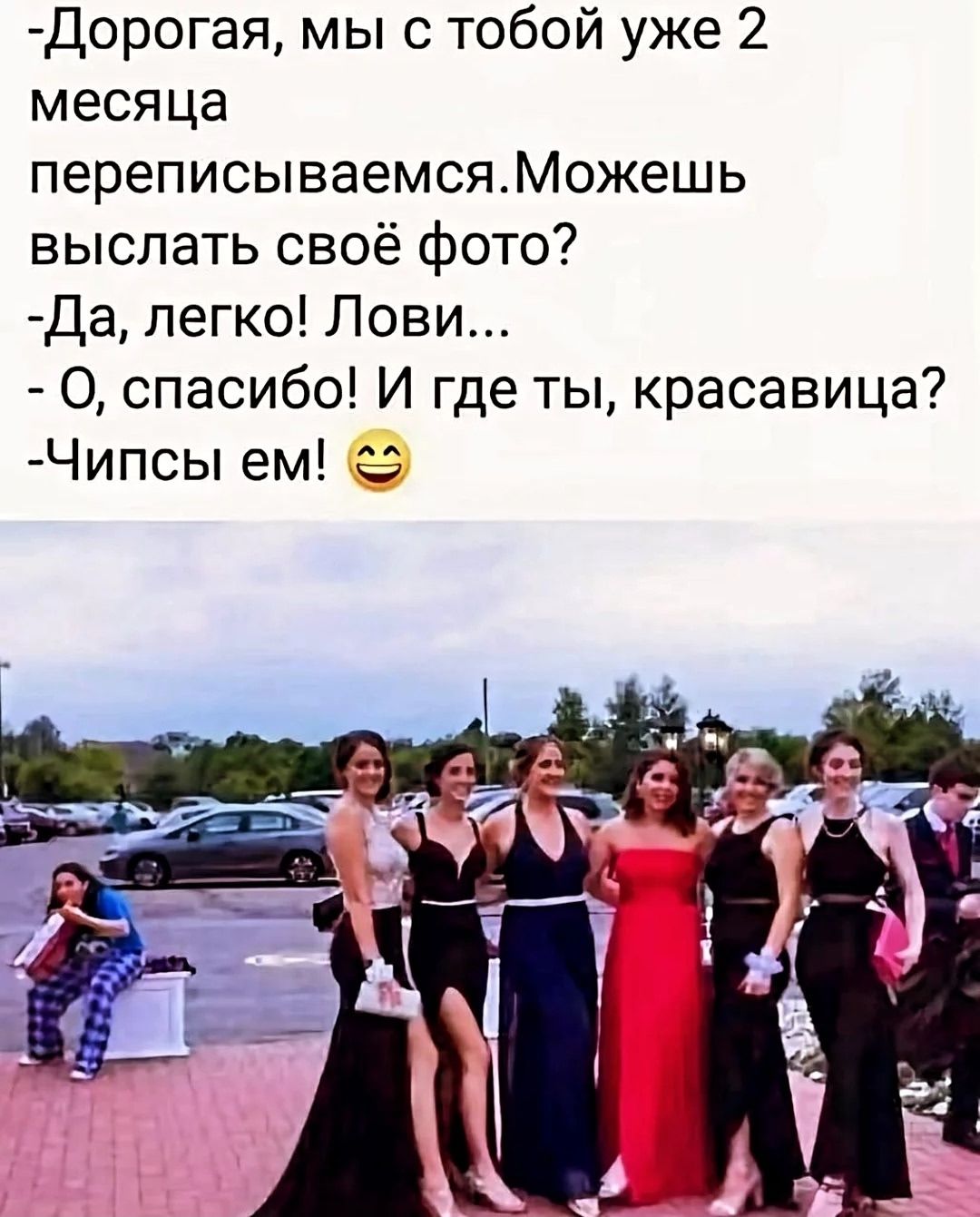 -Дорогая, мы с тобой уже 2 месяца переписываемся. Можешь выслать своё фото?
-Да, легко! Лови...
-О, спасибо! И где ты, красавица?
-Чипсы ем! 😀