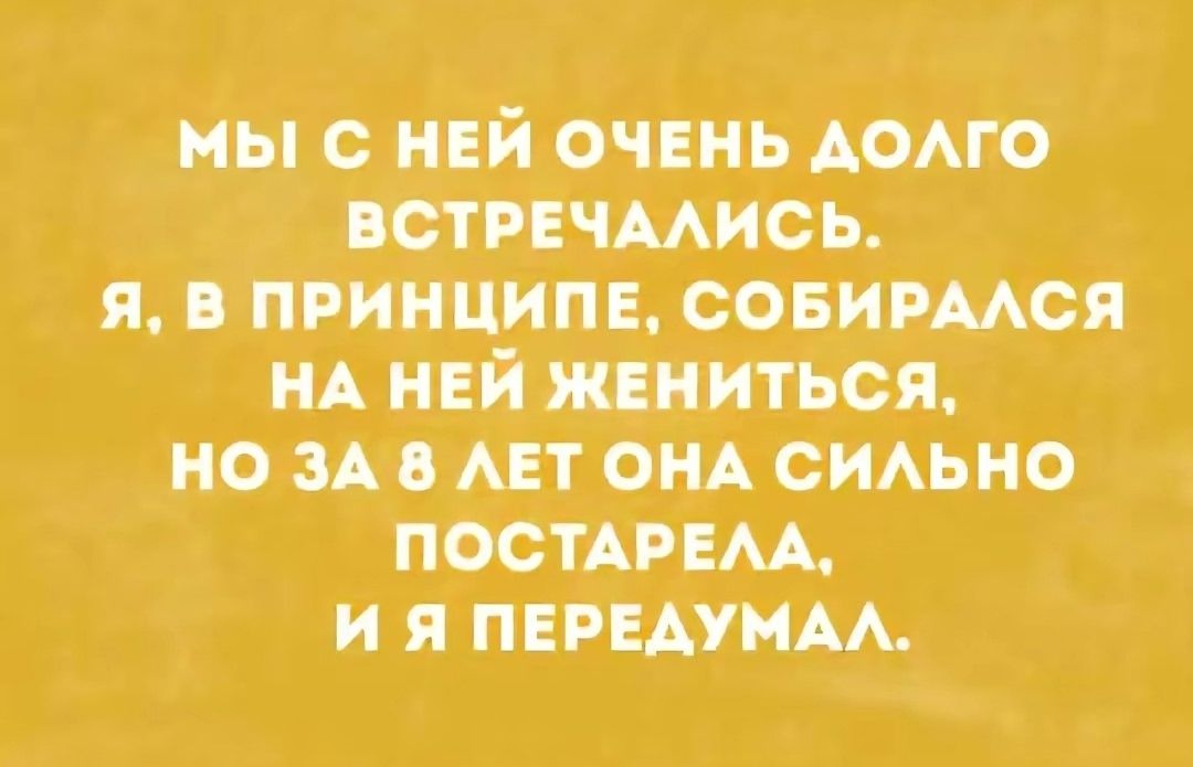МЫ С НЕЙ ОЧЕНЬ ДОЛГО ВСТРЕЧАЛИСЬ. Я, В ПРИНЦИПЕ, СОБИРАЛСЯ НА НЕЙ ЖЕНИТЬСЯ, НО ЗА 8 ЛЕТ ОНА СИЛЬНО ПОСТАРЕЛА, И Я ПЕРЕДУМАЛ.