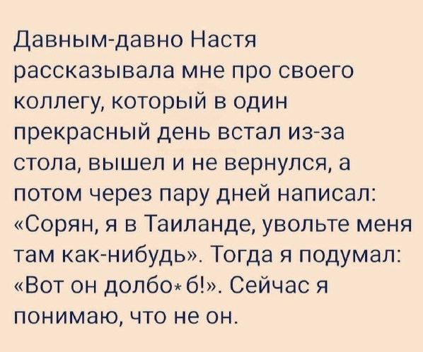 Давным-давно Настя рассказывала мне про своего коллегу, который в один прекрасный день встал из-за стола, вышел и не вернулся, а потом через пару дней написал: «Сорян, я в Таиланде, увольте меня там как-нибудь». Тогда я подумал: «Вот он долбо*б!». Сейчас я понимаю, что не он.