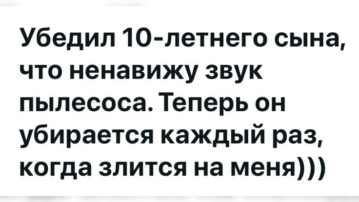 Убедил 10-летнего сына, что ненавижу звук пылесоса. Теперь он убирается каждый раз, когда злится на меня)))