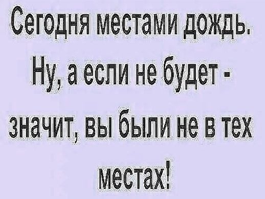 Сегодня местами дождь. Ну, а если не будет - значит, вы были не в тех местах!