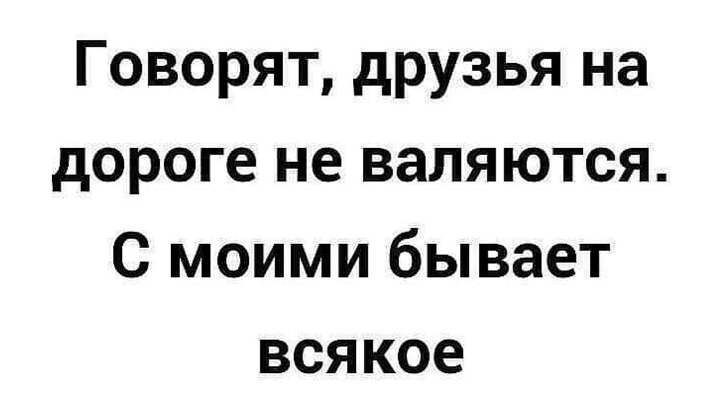 Говорят, друзья на дороге не валяются. С моими бывает всякое