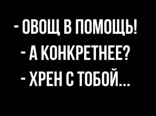 - ОВОЩ В ПОМОЩЬ!  
- А КОНКРЕТНЕЕ?  
- ХРЕН С ТОБОЙ...