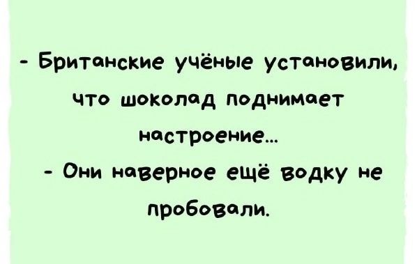 - Британские учёные установили, что шоколад поднимает настроение...
- Они наверное ещё водку не пробовали.