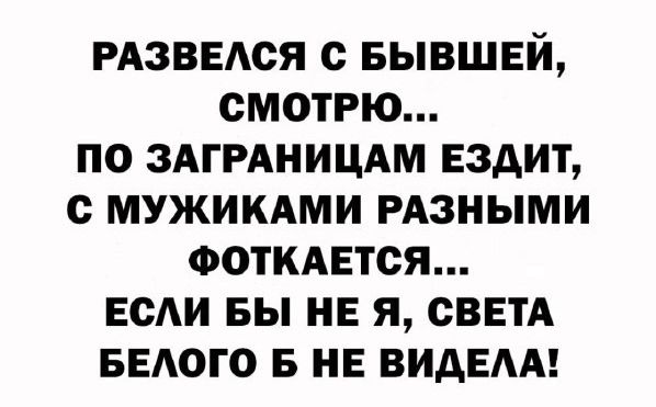 РАЗВЕЛСЯ С БЫВШЕЙ, СМОТРЮ... ПО ЗАГРАНИЦАМ ЕЗДИТ, С МУЖИКАМИ РАЗНЫМИ ФОТКАЕТСЯ... ЕСЛИ БЫ НЕ Я, СВЕТА БЕЛОГО Б НЕ ВИДЕЛА!