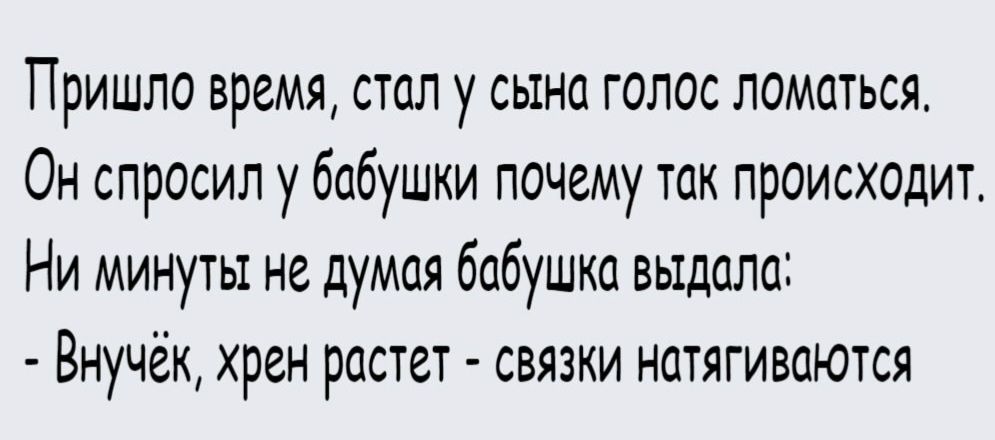 Пришло время, стал у сына голос ломаться. Он спросил у бабушки почему так происходит. Ни минуты не думая бабушка выдала: - Внучёк, хрен растет - связки натягиваются.