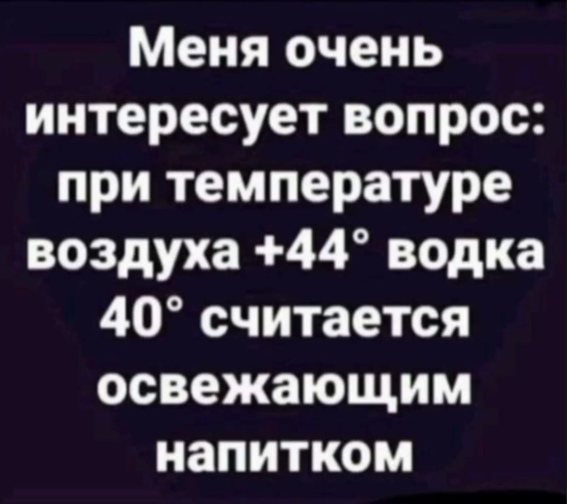Меня очень интересует вопрос: при температуре воздуха +44° водка 40° считается освежающим напитком