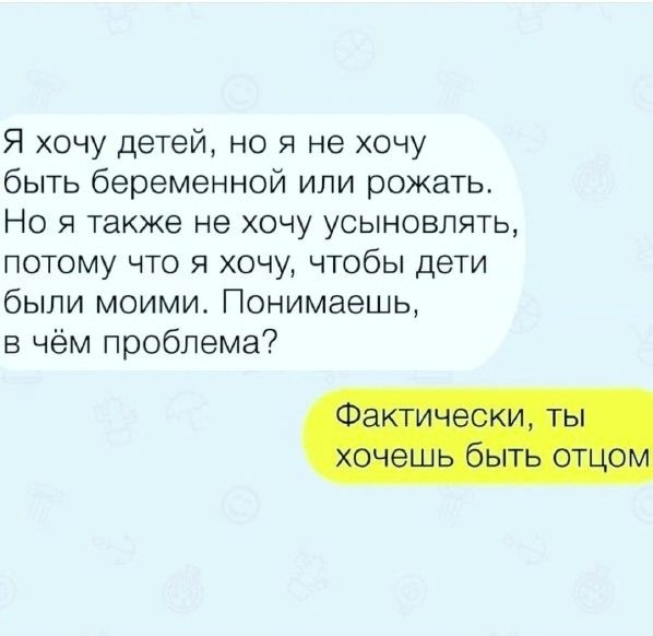 Я хочу детей, но я не хочу быть беременной или рожать. Но я также не хочу усыновлять, потому что я хочу, чтобы дети были моими. Понимаешь, в чем проблема? Фактически, ты хочешь быть отцом.