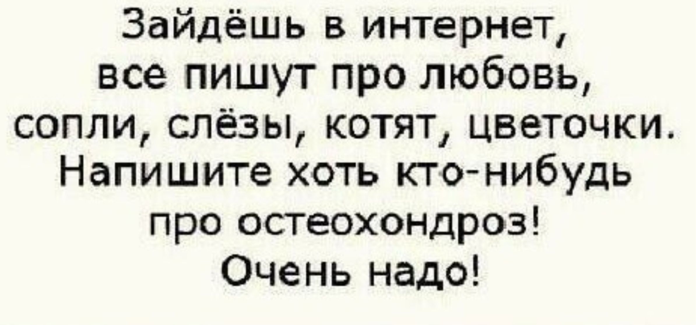 Зайдишь в интернет, все пишут про любовь, сопли, слёзы, котят, цветочки. Напишите хоть кто-нибудь про остеохондроз! Очень надо!
