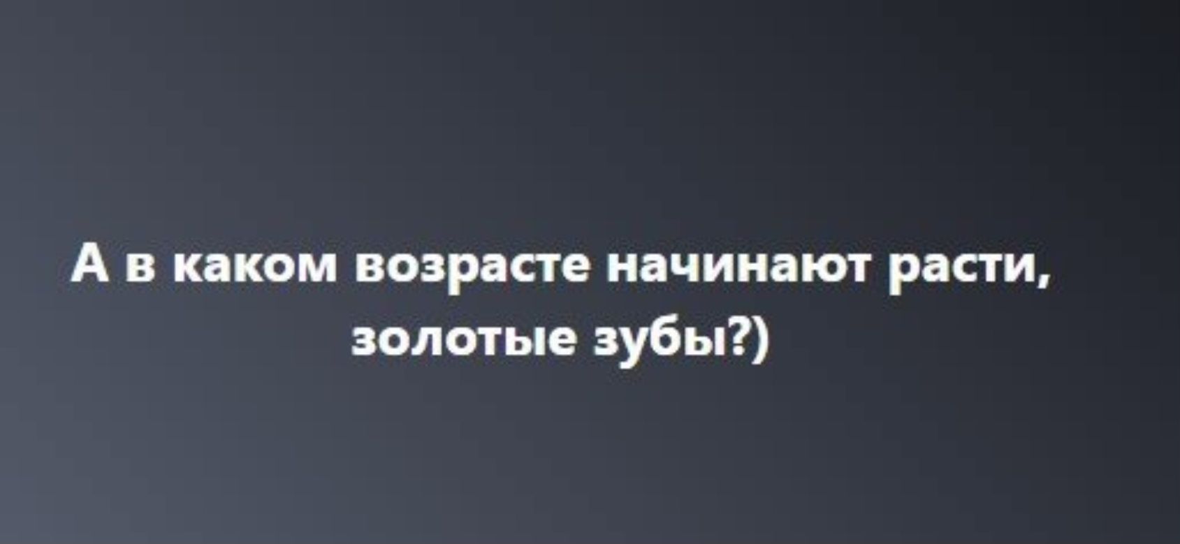 А в каком возрасте начинают расти, золотые зубы?)