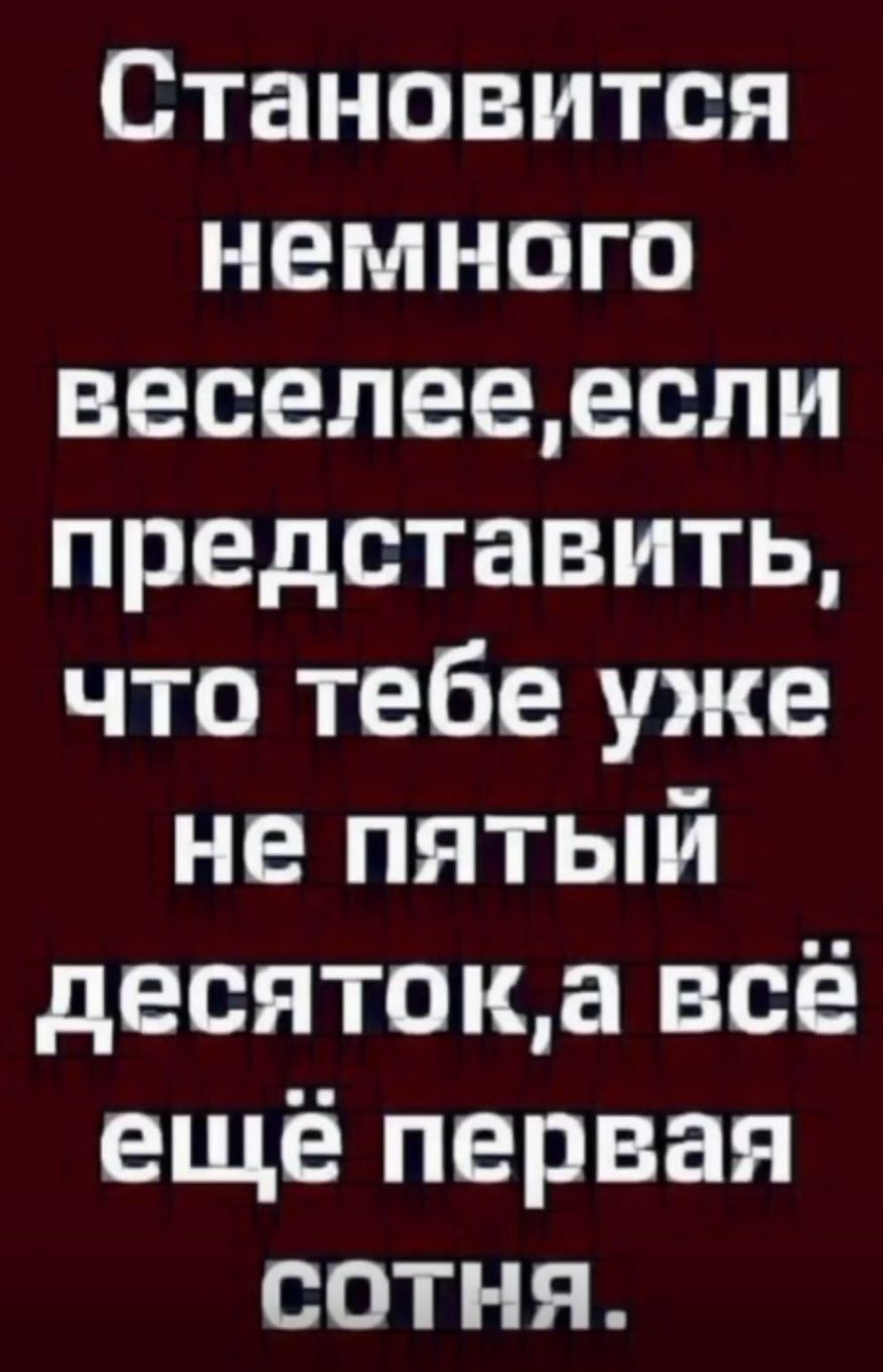 Становится немного веселее, если представить, что тебе уже не пятый десяток, а всё ещё первая сотня.