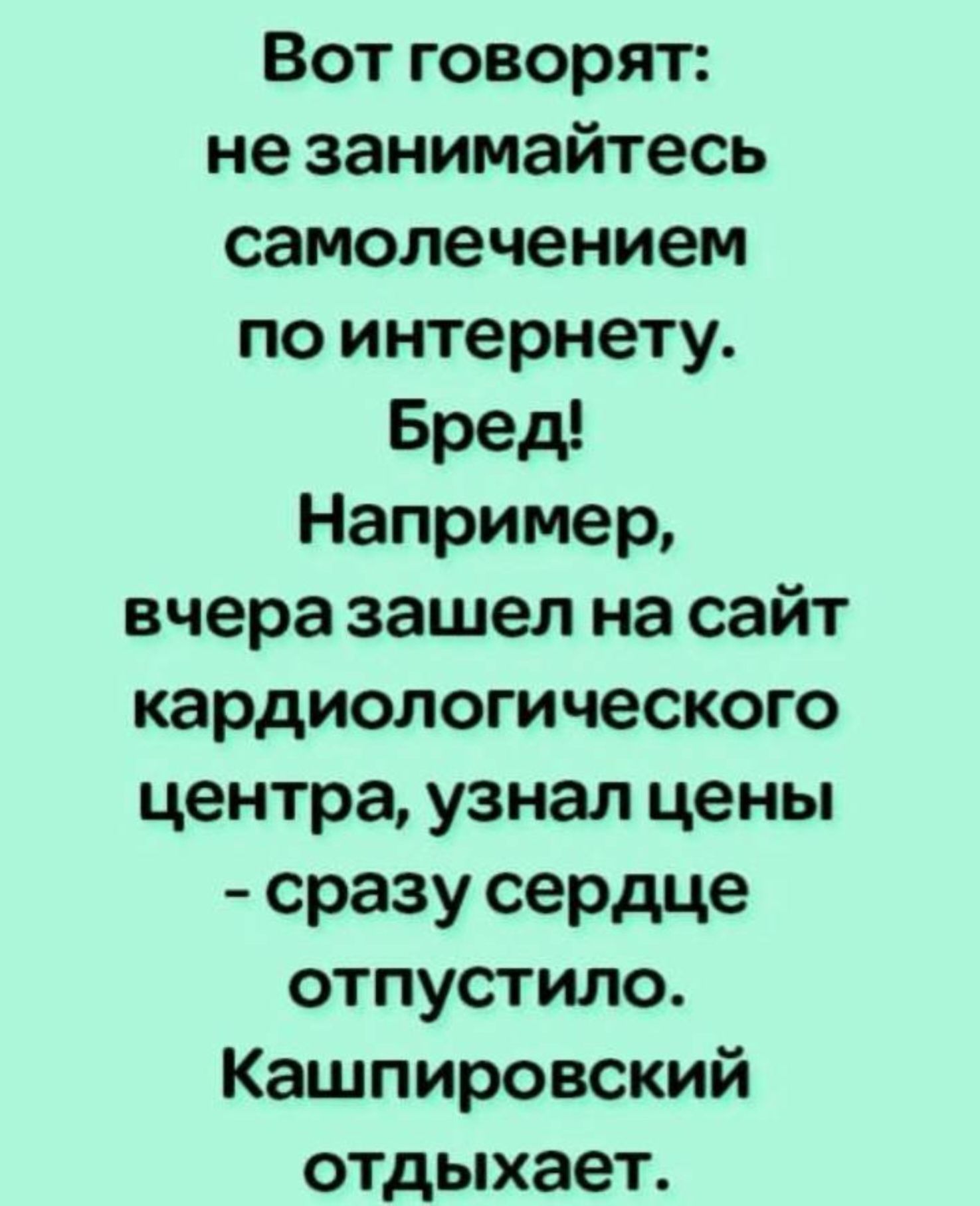 Вот говорят: не занимайтесь самолечением по интернету. Бред! Например, вчера зашел на сайт кардиологического центра, узнал цены - сразу сердце отпустило. Кашпировский отдыхает.