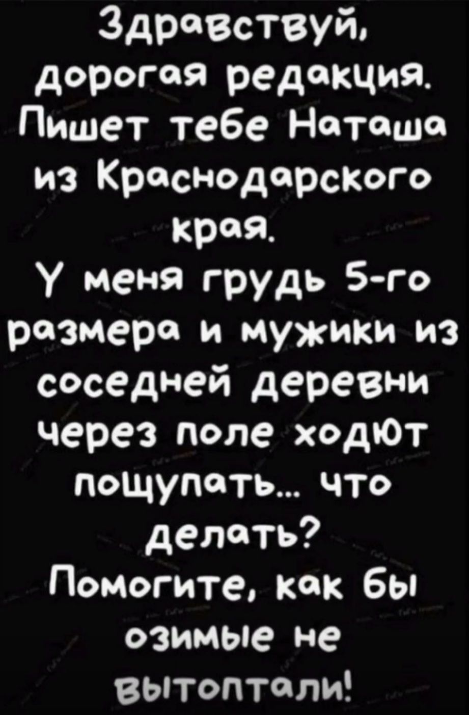Здравствуй, дорогая редакция. Пишет тебе Наташа из Краснодарского края. У меня грудь 5-го размера и мужики из соседней деревни через поле ходят пощупать... что делать? Помогите, как бы озимые не вытоптали!
