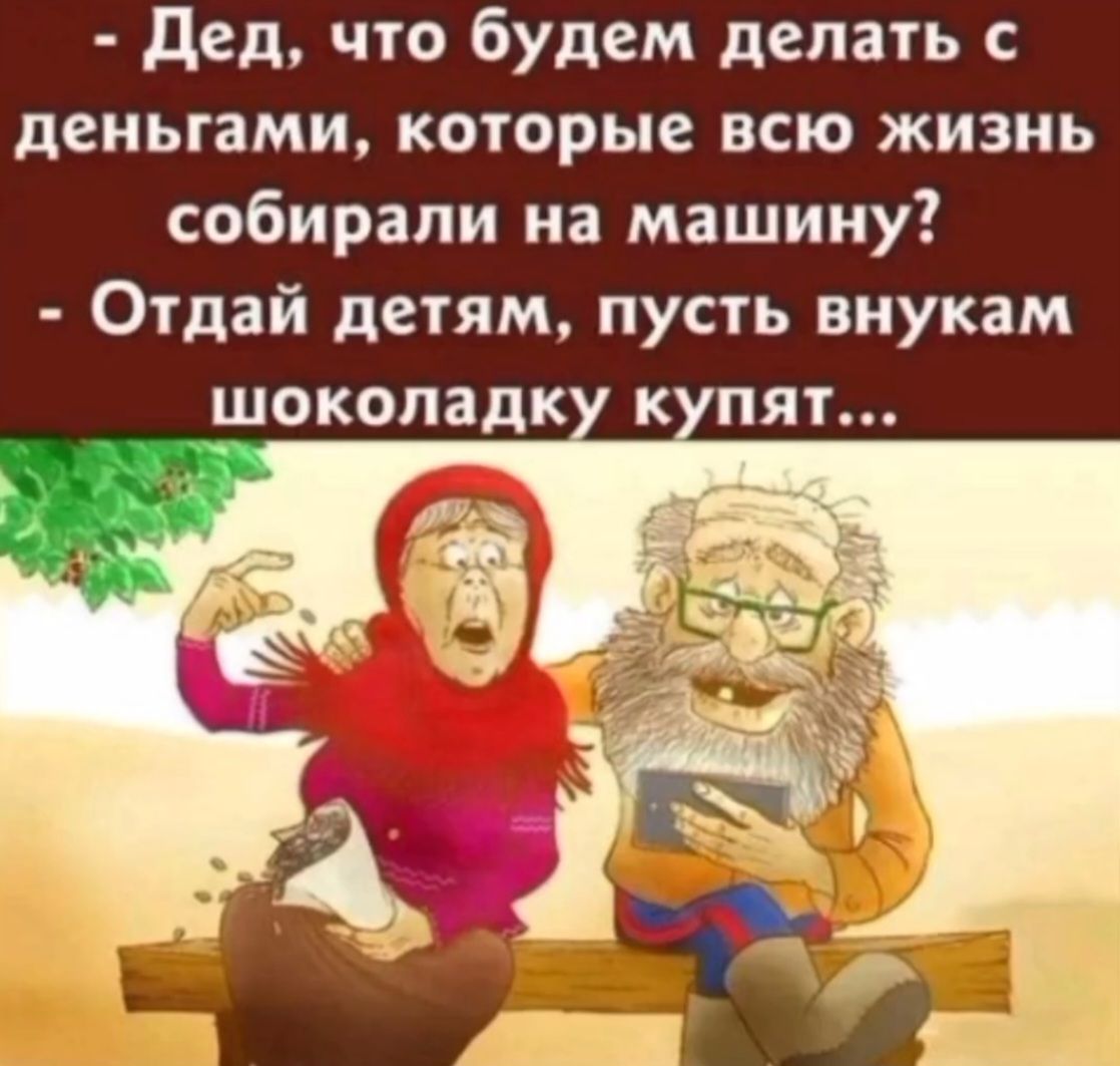 Дед, что будем делать с деньгами, которые всю жизнь собирали на машину? - Отдай детям, пусть внукам шоколадку купят...