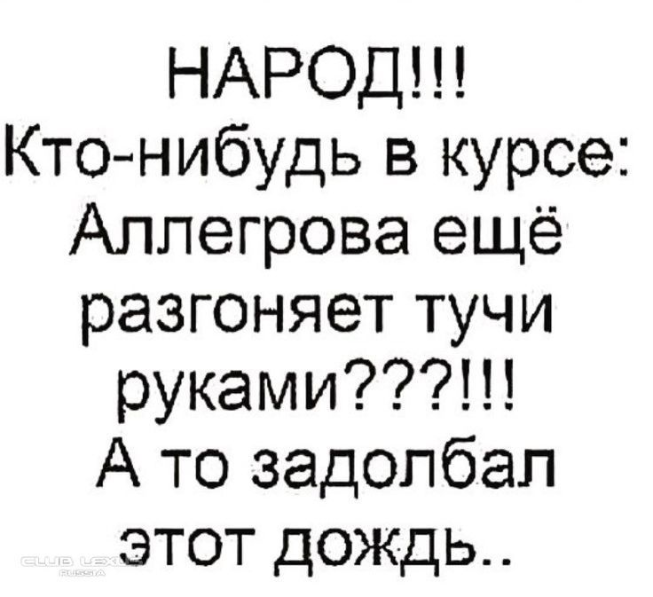 НАРОД!!!
Кто-нибудь в курсе: Аллегрова ещё разгоняет тучи руками???!!!
А то задолбал этот дождь..