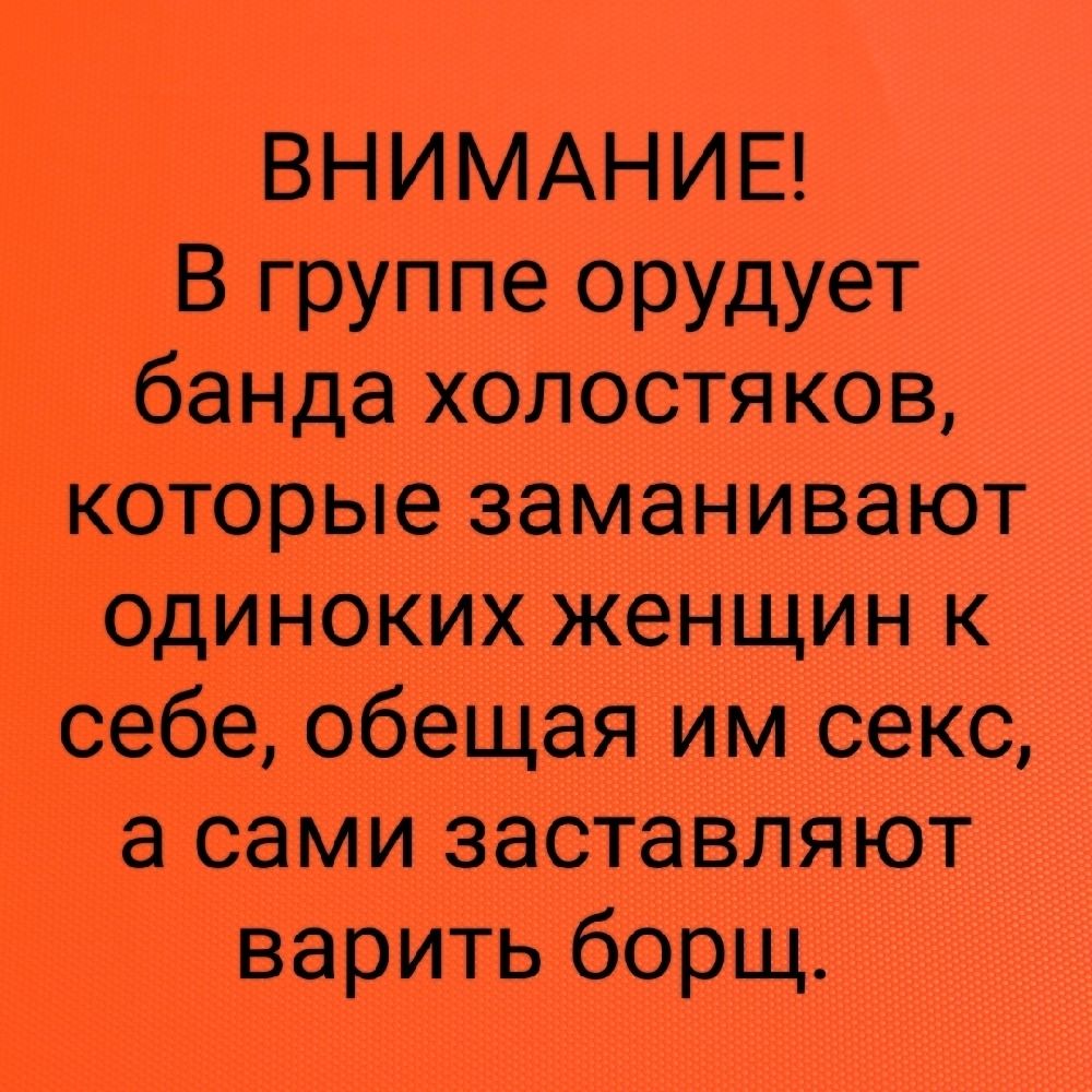 ВНИМАНИЕ! В группе орудует банда холостяков, которые заманивают одиноких женщин к себе, обещая им секс, а сами заставляют варить борщ.