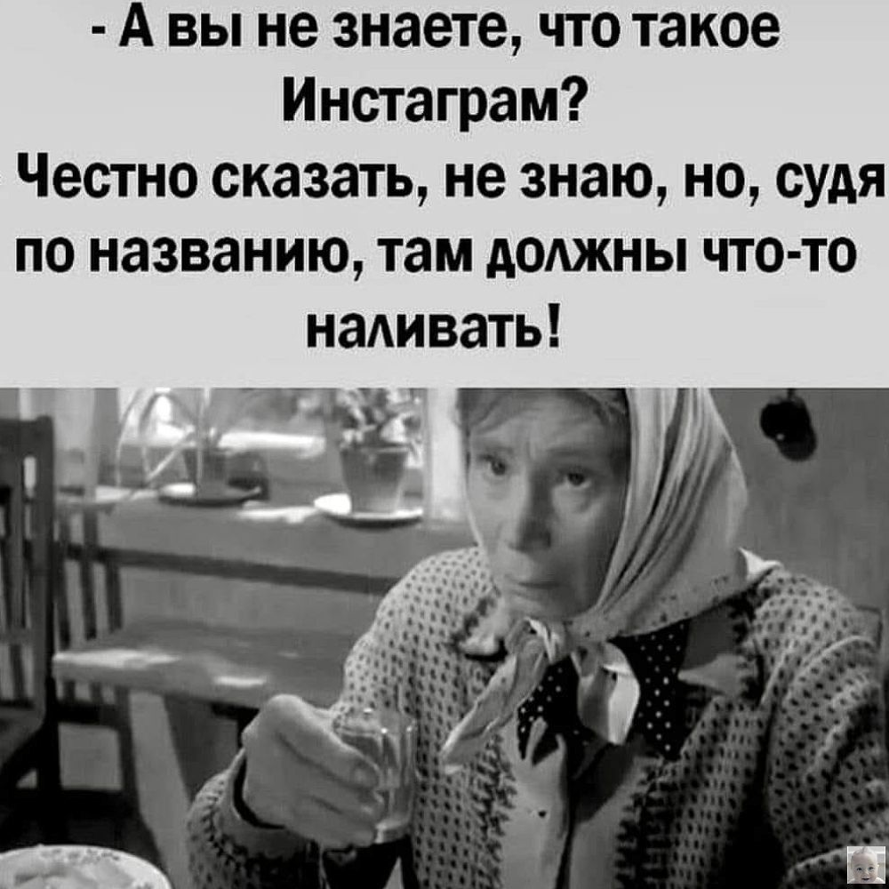 - А вы не знаете, что такое Инстаграм?
Честно сказать, не знаю, но, судя по названию, там должны что-то наливать!