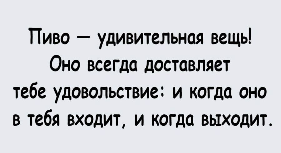 Пиво — удивительная вещь! Оно всегда доставляет тебе удовольствие: и когда оно в тебя входит, и когда выходит.