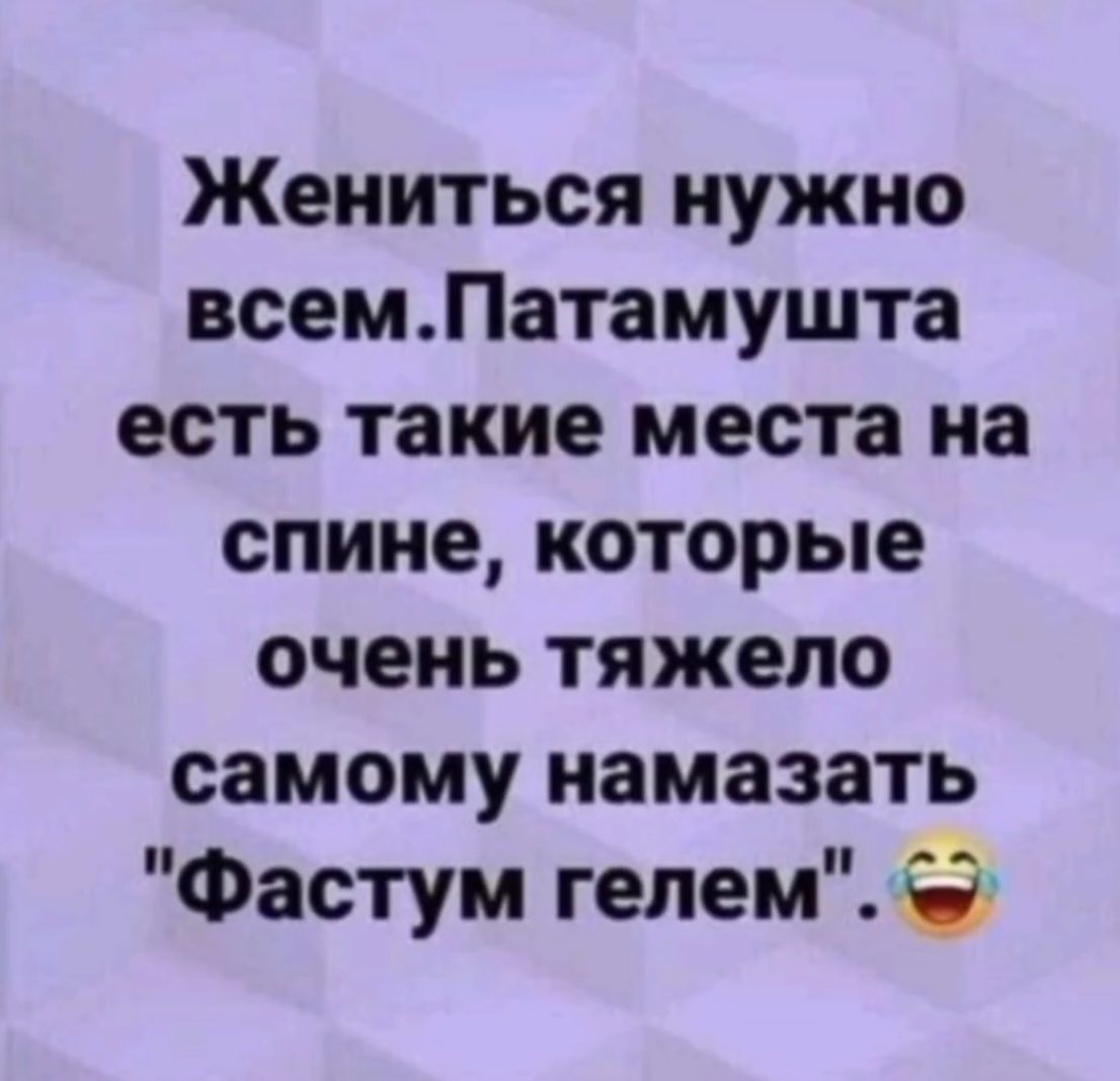 Жениться нужно всем. Патамушта есть такие места на спине, которые очень тяжело самому намазать 'Фастум гелем'.