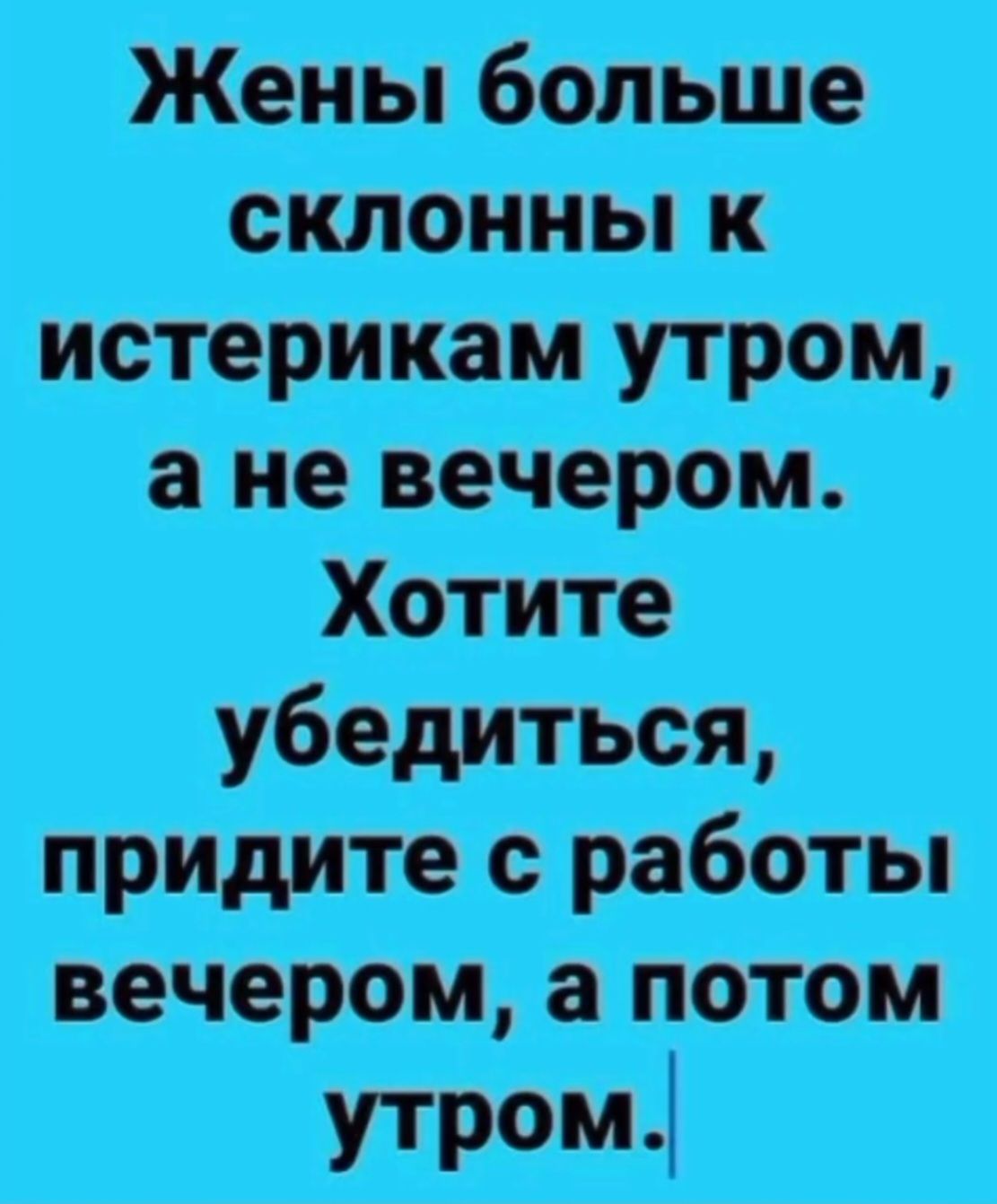 Жены больше склонны к истерикам утром, а не вечером. Хотите убедиться, придите с работы вечером, а потом утром.