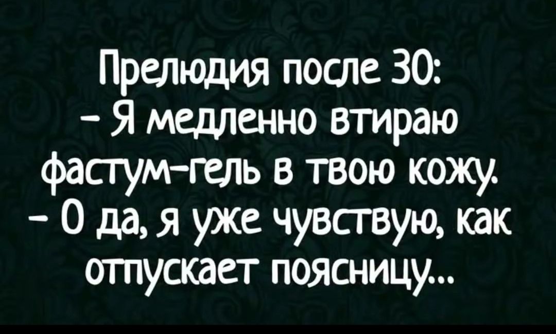 Прелюдия после 30:
- Я медленно втираю фастум-гель в твою кожу.
- О да, я уже чувствую, как отпускает поясницу...