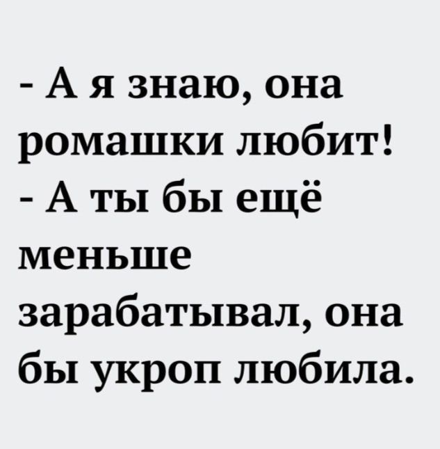 - А я знаю, она ромашки любит!
- А ты бы ещё меньше зарабатывал, она бы укроп любила.