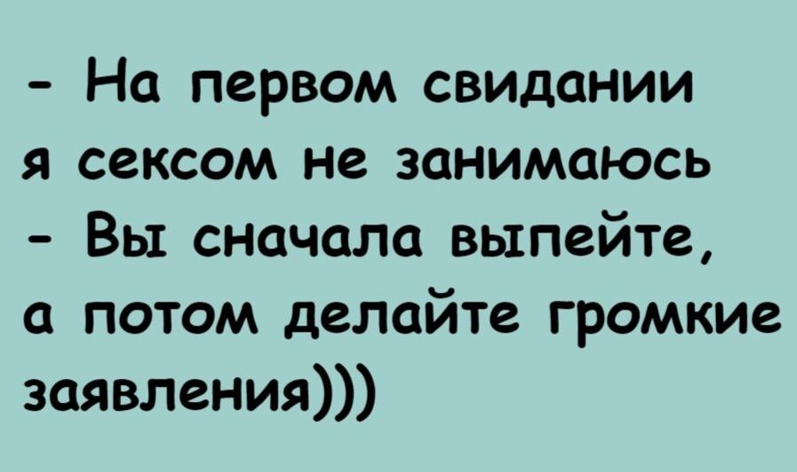 - На первом свидании я сексом не занимаюсь
- Вы сначала выпейте, а потом делайте громкие заявления)))