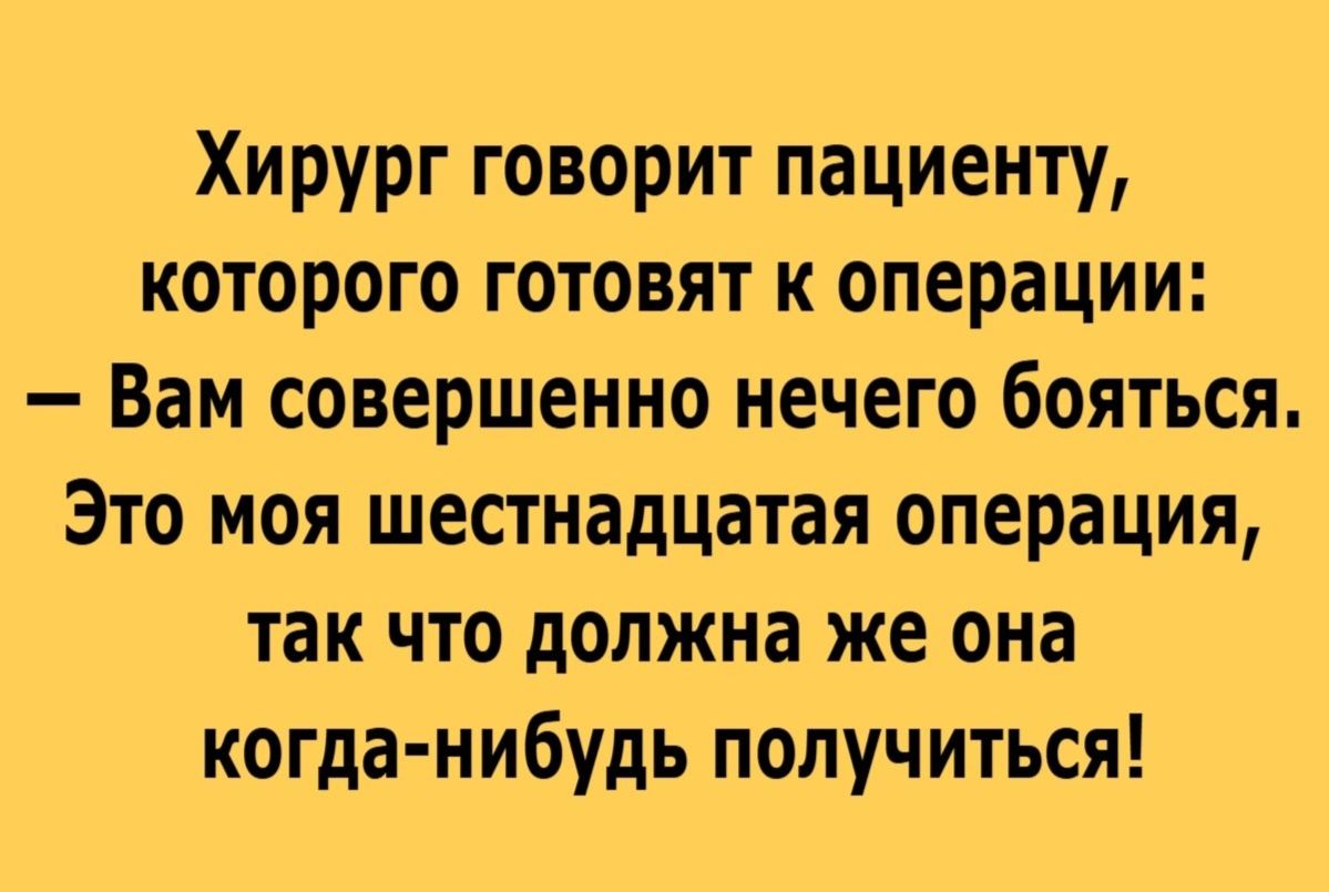 Хирург говорит пациенту, которого готовят к операции:
— Вам совершенно нечего бояться. Это моя шестнадцатая операция, так что должна же она когда-нибудь получиться!