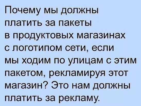 Почему мы должны платить за пакеты в продуктовых магазинах с логотипом сети, если мы ходим по улицам с этим пакетом, рекламируя этот магазин? Это нам должны платить за рекламу.