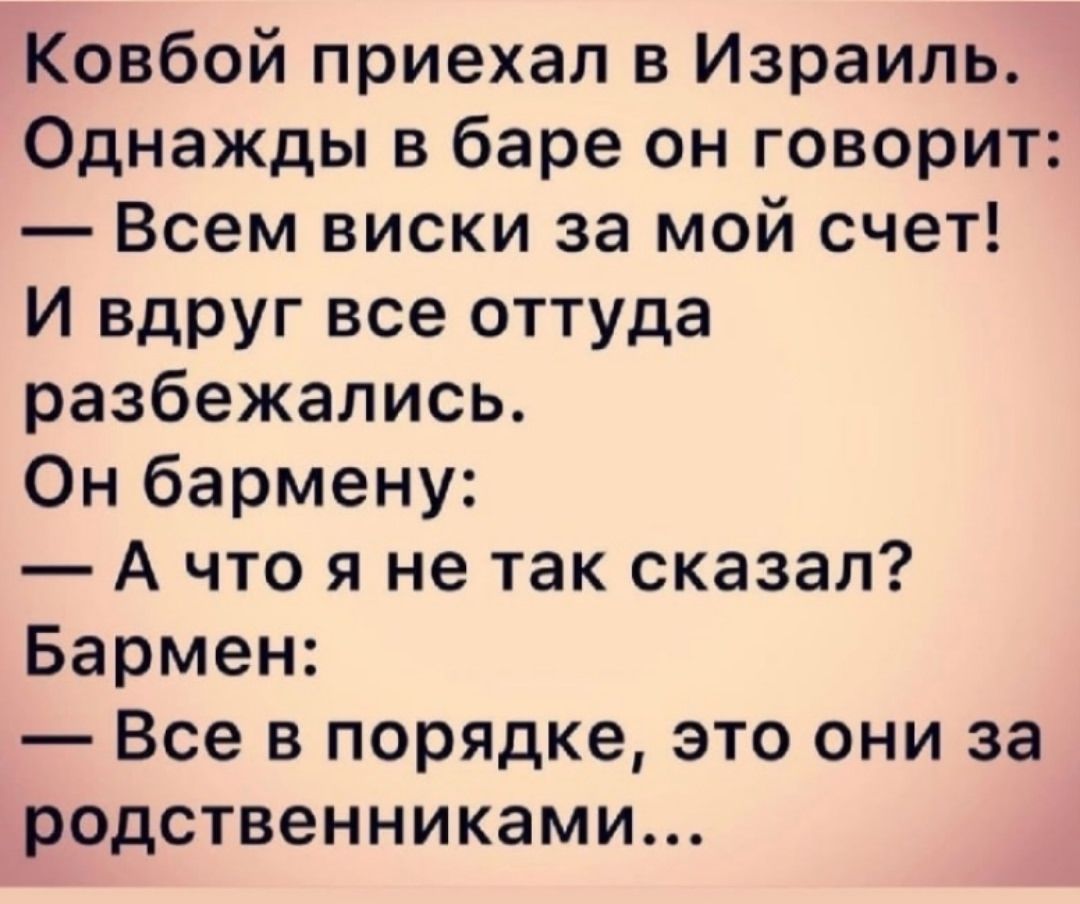 Ковбой приехал в Израиль. Однажды в баре он говорит: — Всем виски за мой счет! И вдруг все оттуда разбекались. Он бармену: — А что я не так сказал? Бармен: — Все в порядке, это они за родственниками...