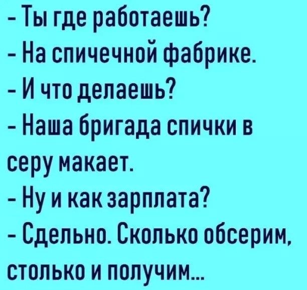 Ты где работаешь? - На спичной фабрике. - И что делаешь? - Наша бригада спички в серу макает. - Ну и как зарплата? - Сдельно. Сколько обсерим, столько и получим...