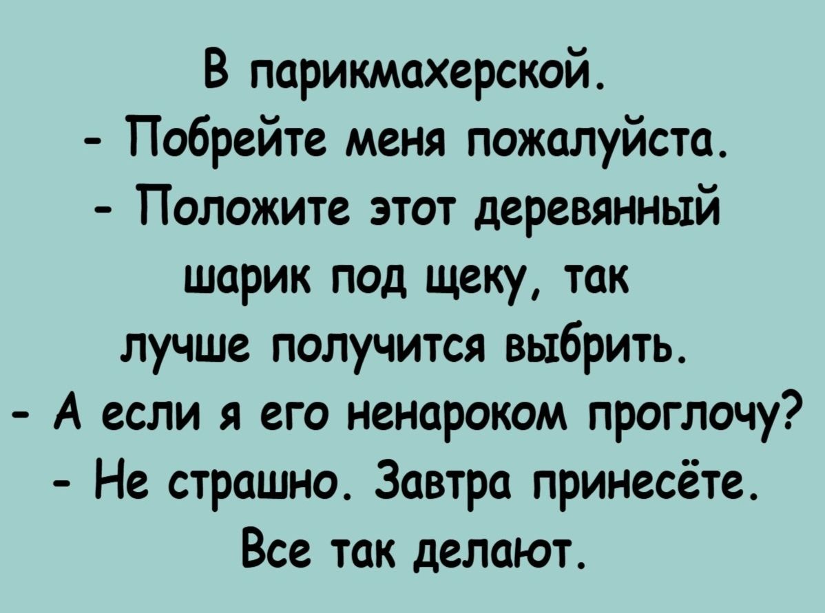 В парикмахерской.
- Побрейте меня пожалуйста.
- Положите этот деревянный шарик под щеку, так лучше получится выбрать.
- А если я его ненароком проглочу?
- Не страшно. Завтра принесёте. Все так делают.