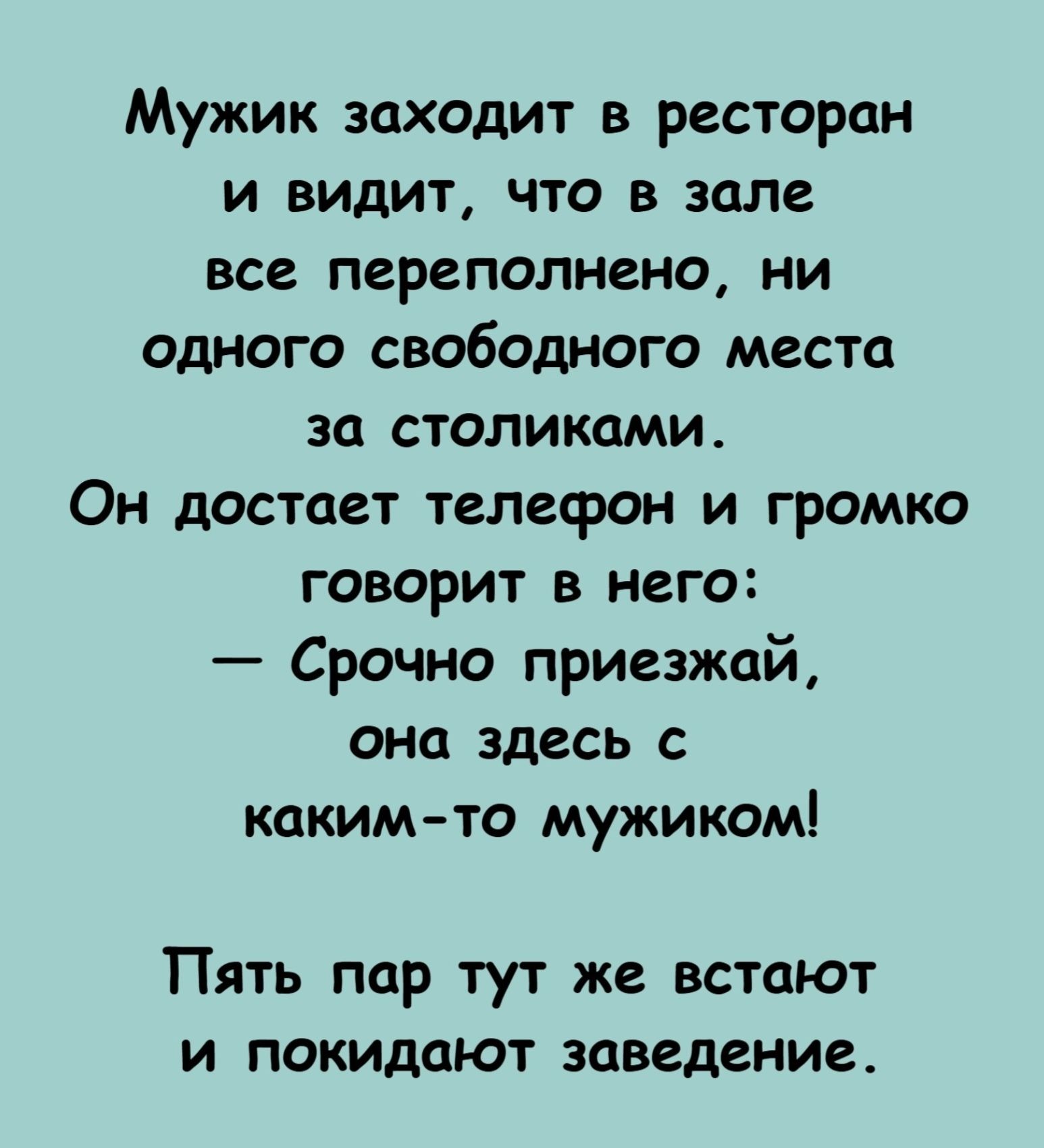 Мужик заходит в ресторан и видит, что в зале все переполнено, ни одного свободного места за столиками. Он достает телефон и громко говорит в него: — Срочно приезжай, она здесь с каким-то мужиком! Пять пар тут же встают и покидают заведение.