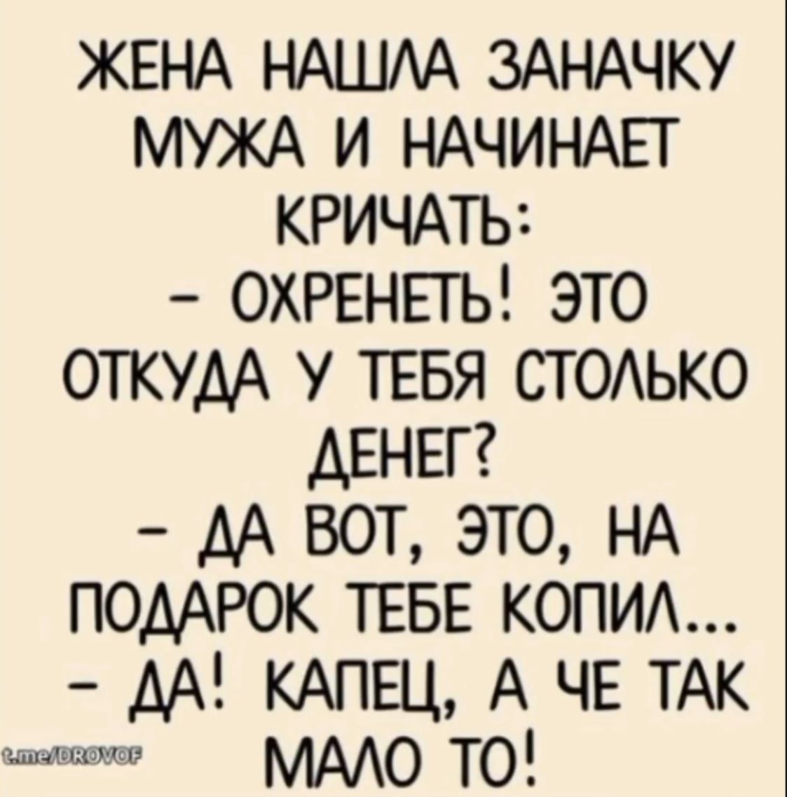ЖЕНА НАШЛА ЗАНАЧКУ МУЖА И НАЧИНАЕТ КРИЧАТЬ:
- ОХРЕНЕТЬ! ЭТО ОТКУДА У ТЕБЯ СТОЛЬКО ДЕНЕГ?
- ДА ВОТ, ЭТО, НА ПОДАРОК ТЕБЕ КОПИЛ...
- ДА! КАПЕЦ, А ЧЕ ТАК МАЛО ТО!
